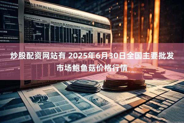 炒股配资网站有 2025年6月30日全国主要批发市场鲍鱼菇价格行情