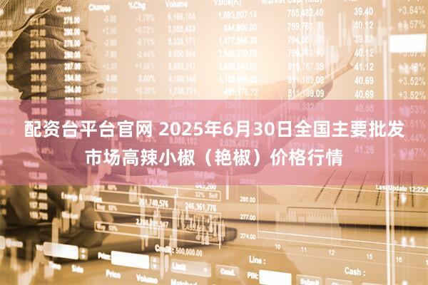 配资台平台官网 2025年6月30日全国主要批发市场高辣小椒（艳椒）价格行情