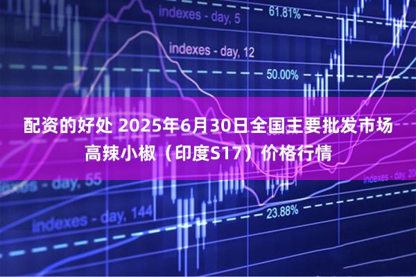 配资的好处 2025年6月30日全国主要批发市场高辣小椒（印度S17）价格行情