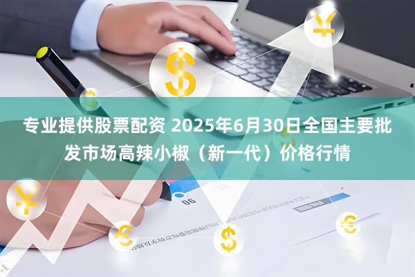 专业提供股票配资 2025年6月30日全国主要批发市场高辣小椒（新一代）价格行情