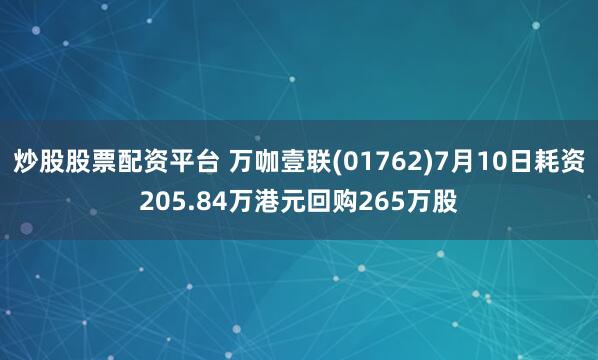 炒股股票配资平台 万咖壹联(01762)7月10日耗资205.84万港元回购265万股