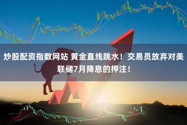 炒股配资指数网站 黄金直线跳水！交易员放弃对美联储7月降息的押注！
