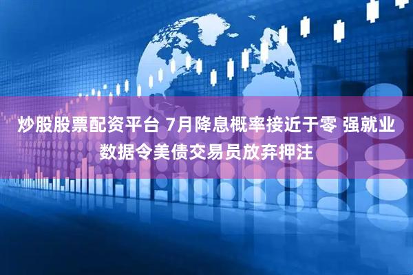 炒股股票配资平台 7月降息概率接近于零 强就业数据令美债交易员放弃押注