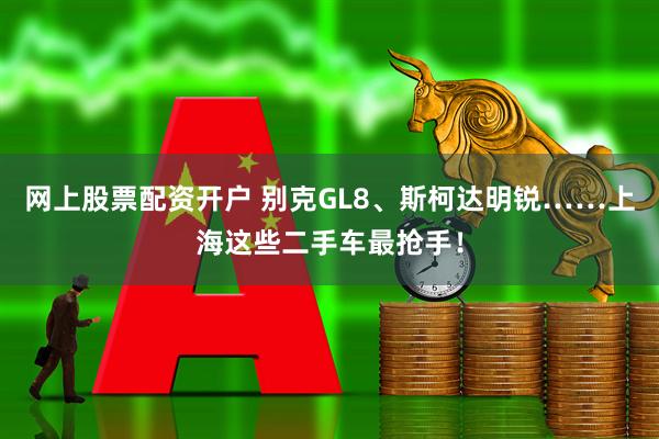 网上股票配资开户 别克GL8、斯柯达明锐……上海这些二手车最抢手！