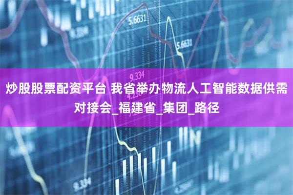 炒股股票配资平台 我省举办物流人工智能数据供需对接会_福建省_集团_路径