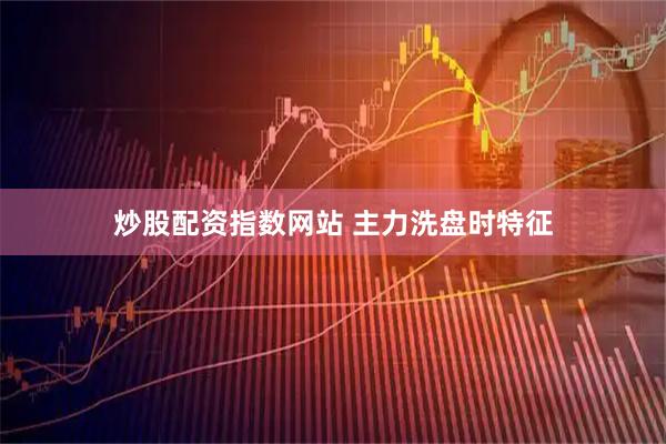 炒股配资指数网站 主力洗盘时特征