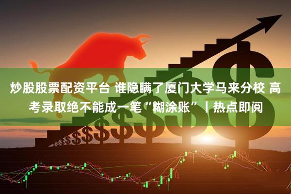 炒股股票配资平台 谁隐瞒了厦门大学马来分校 高考录取绝不能成一笔“糊涂账”丨热点即阅