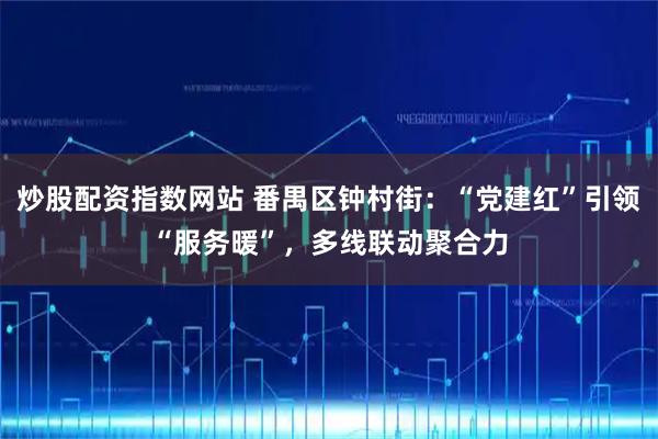 炒股配资指数网站 番禺区钟村街：“党建红”引领“服务暖”，多线联动聚合力