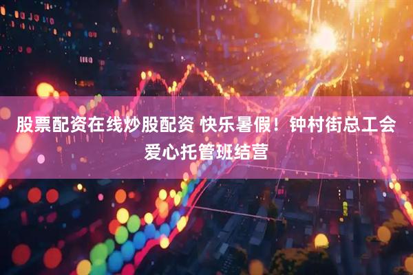 股票配资在线炒股配资 快乐暑假！钟村街总工会爱心托管班结营