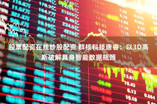 股票配资在线炒股配资 群核科技唐睿：以3D高斯破解具身智能数据瓶颈