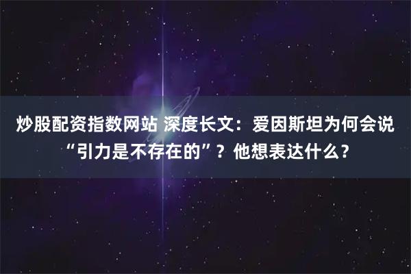 炒股配资指数网站 深度长文：爱因斯坦为何会说“引力是不存在的”？他想表达什么？