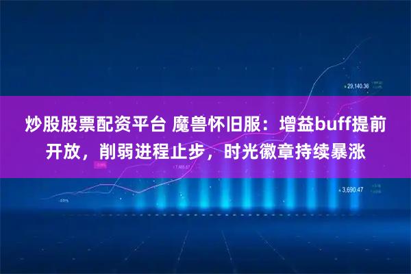 炒股股票配资平台 魔兽怀旧服：增益buff提前开放，削弱进程止步，时光徽章持续暴涨