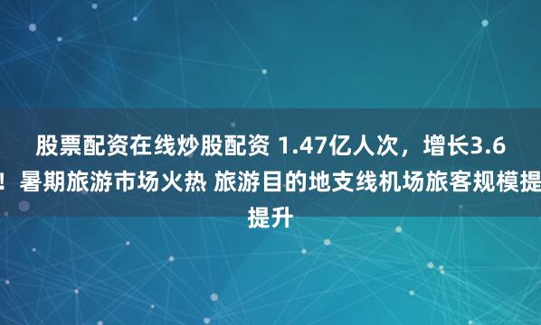 股票配资在线炒股配资 1.47亿人次，增长3.6%！暑期旅游市场火热 旅游目的地支线机场旅客规模提升