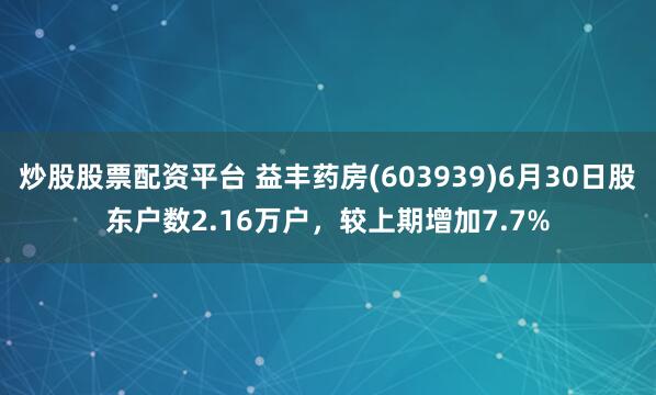 炒股股票配资平台 益丰药房(603939)6月30日股东户数2.16万户，较上期增加7.7%
