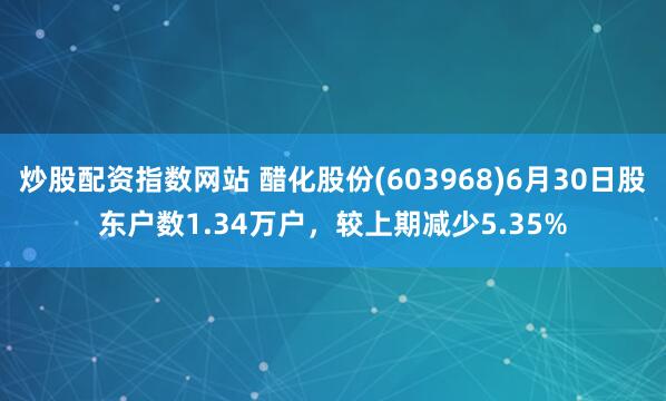 炒股配资指数网站 醋化股份(603968)6月30日股东户数1.34万户，较上期减少5.35%
