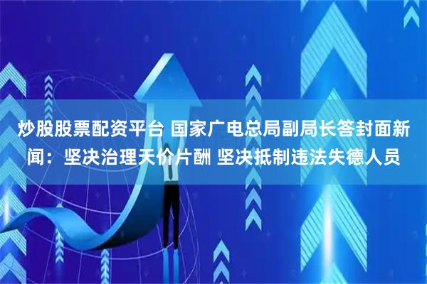炒股股票配资平台 国家广电总局副局长答封面新闻：坚决治理天价片酬 坚决抵制违法失德人员