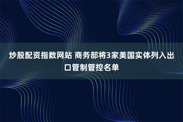 炒股配资指数网站 商务部将3家美国实体列入出口管制管控名单
