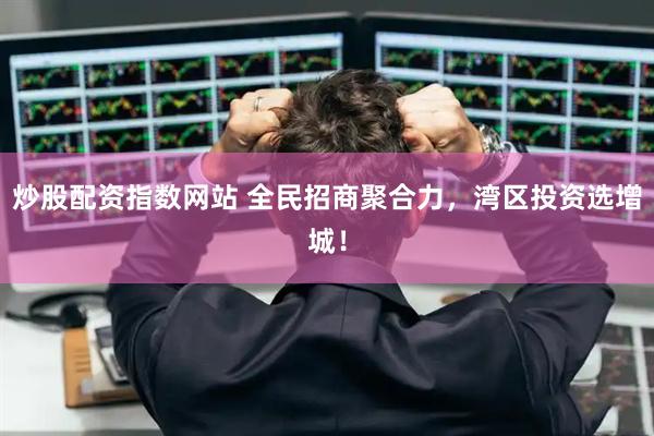 炒股配资指数网站 全民招商聚合力，湾区投资选增城！