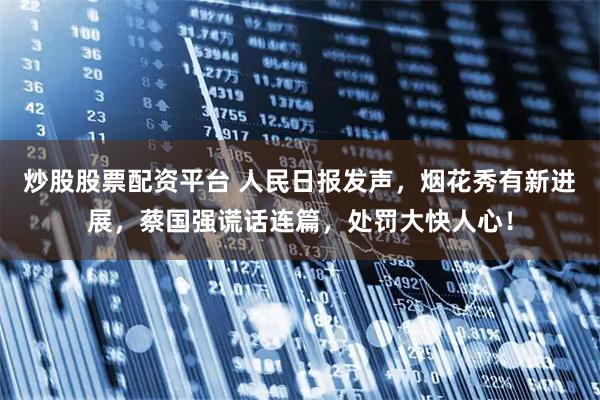炒股股票配资平台 人民日报发声，烟花秀有新进展，蔡国强谎话连篇，处罚大快人心！
