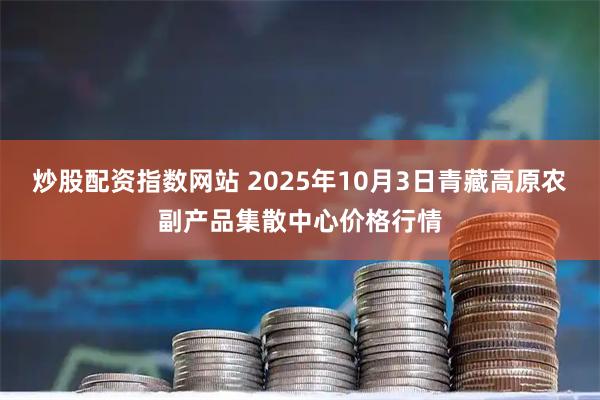 炒股配资指数网站 2025年10月3日青藏高原农副产品集散中心价格行情