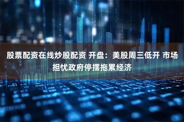 股票配资在线炒股配资 开盘：美股周三低开 市场担忧政府停摆拖累经济