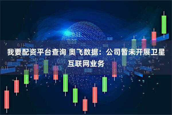 我要配资平台查询 奥飞数据：公司暂未开展卫星互联网业务
