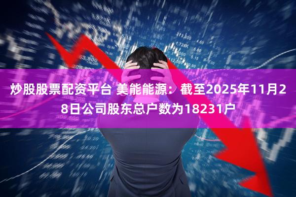 炒股股票配资平台 美能能源：截至2025年11月28日公司股东总户数为18231户
