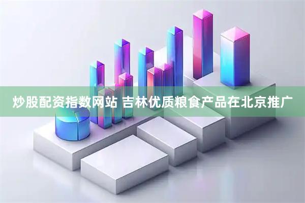 炒股配资指数网站 吉林优质粮食产品在北京推广