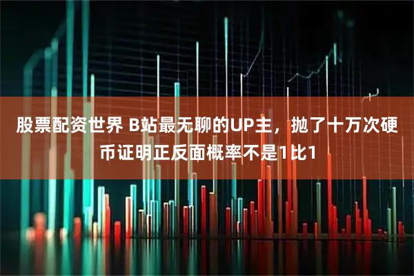 股票配资世界 B站最无聊的UP主，抛了十万次硬币证明正反面概率不是1比1