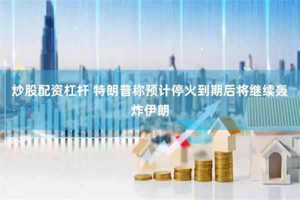 炒股配资杠杆 特朗普称预计停火到期后将继续轰炸伊朗