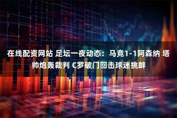 在线配资网站 足坛一夜动态：马竞1-1阿森纳 塔帅炮轰裁判 C罗破门回击球迷挑衅