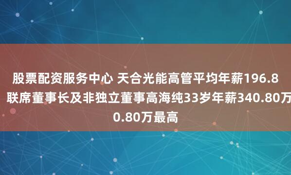 股票配资服务中心 天合光能高管平均年薪196.84万：联席董事长及非独立董事高海纯33岁年薪340.80万最高