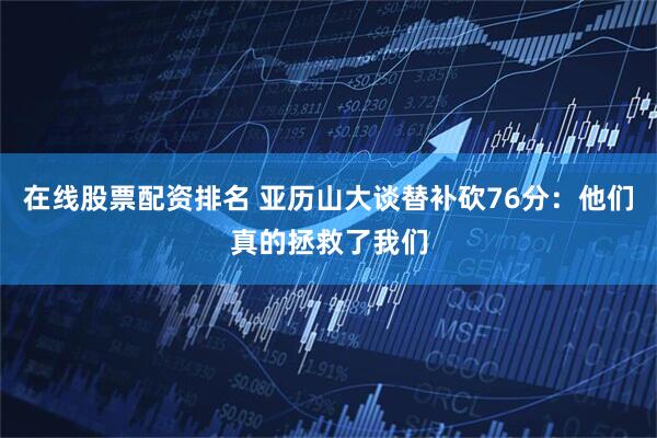 在线股票配资排名 亚历山大谈替补砍76分：他们真的拯救了我们