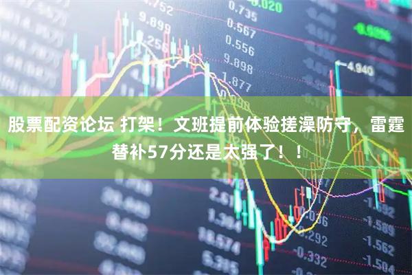 股票配资论坛 打架！文班提前体验搓澡防守，雷霆替补57分还是太强了！！