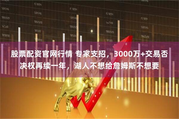 股票配资官网行情 专家支招，3000万+交易否决权再续一年，湖人不想给詹姆斯不想要