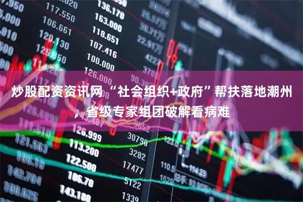 炒股配资资讯网 “社会组织+政府”帮扶落地潮州，省级专家组团破解看病难