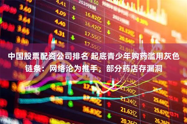 中国股票配资公司排名 起底青少年购药滥用灰色链条：网络沦为推手，部分药店存漏洞