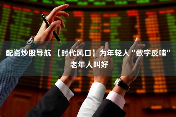 配资炒股导航 【时代风口】为年轻人“数字反哺” 老年人叫好