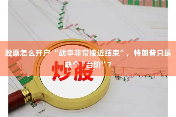 股票怎么开户 “战事非常接近结束”，特朗普只是缺个“台阶”？