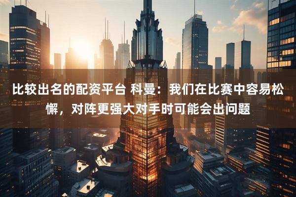 比较出名的配资平台 科曼：我们在比赛中容易松懈，对阵更强大对手时可能会出问题