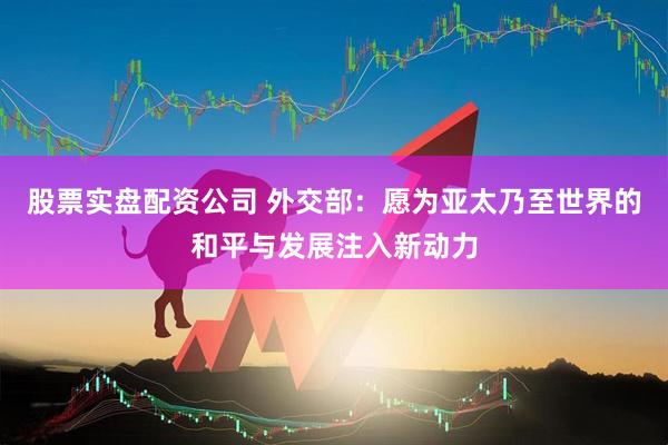 股票实盘配资公司 外交部：愿为亚太乃至世界的和平与发展注入新动力