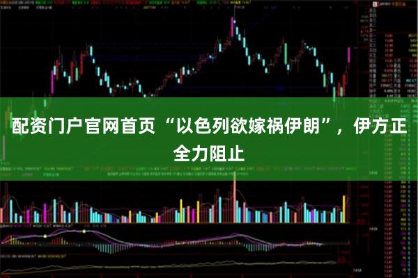 配资门户官网首页 “以色列欲嫁祸伊朗”，伊方正全力阻止