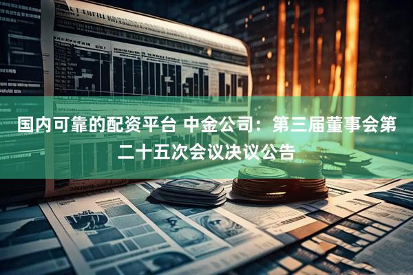 国内可靠的配资平台 中金公司：第三届董事会第二十五次会议决议公告
